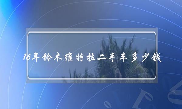 16年铃木维特拉二手车多少钱平行进口铃木维特拉